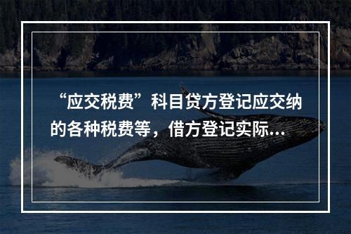 “应交税费”科目贷方登记应交纳的各种税费等，借方登记实际交纳