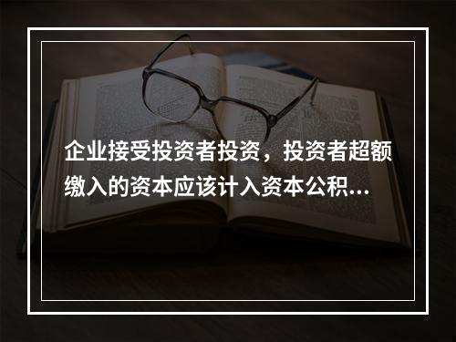 企业接受投资者投资，投资者超额缴入的资本应该计入资本公积。（