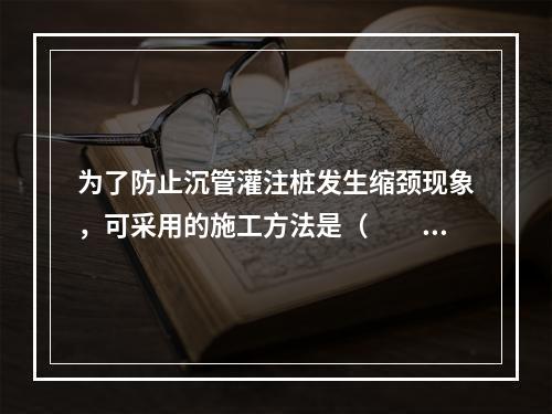 为了防止沉管灌注桩发生缩颈现象，可采用的施工方法是（　　）