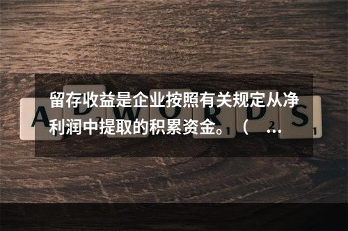 留存收益是企业按照有关规定从净利润中提取的积累资金。（　　）