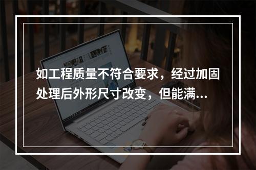 如工程质量不符合要求，经过加固处理后外形尺寸改变，但能满足安