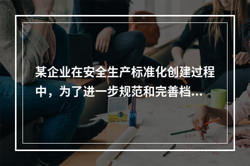 某企业在安全生产标准化创建过程中，为了进一步规范和完善档案管