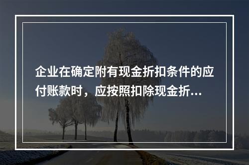 企业在确定附有现金折扣条件的应付账款时，应按照扣除现金折扣后