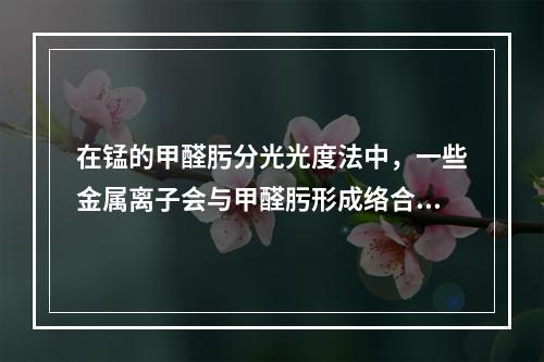 在锰的甲醛肟分光光度法中，一些金属离子会与甲醛肟形成络合物，