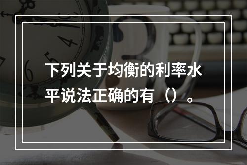 下列关于均衡的利率水平说法正确的有（）。