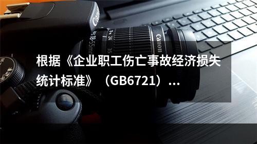 根据《企业职工伤亡事故经济损失统计标准》（GB6721），