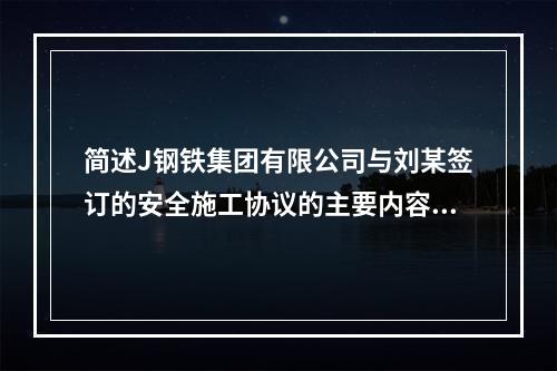 简述J钢铁集团有限公司与刘某签订的安全施工协议的主要内容。