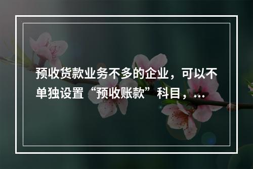 预收货款业务不多的企业，可以不单独设置“预收账款”科目，其所