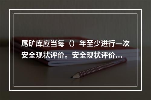 尾矿库应当每（）年至少进行一次安全现状评价。安全现状评价应当