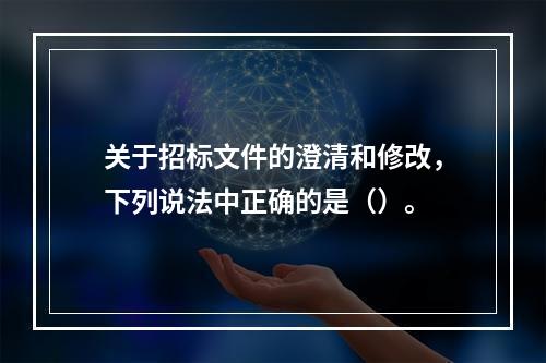 关于招标文件的澄清和修改，下列说法中正确的是（）。