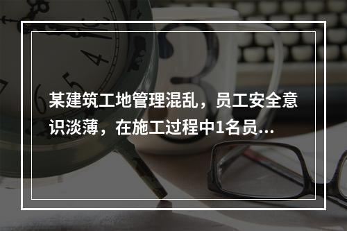 某建筑工地管理混乱，员工安全意识淡薄，在施工过程中1名员工被