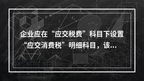 企业应在“应交税费”科目下设置“应交消费税”明细科目，该科目