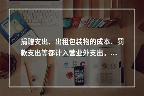 捐赠支出、出租包装物的成本、罚款支出等都计入营业外支出。（　