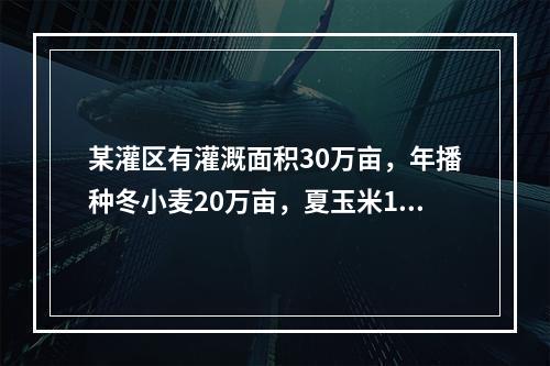 某灌区有灌溉面积30万亩，年播种冬小麦20万亩，夏玉米18