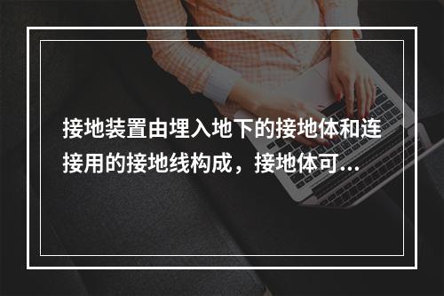 接地装置由埋入地下的接地体和连接用的接地线构成，接地体可分为