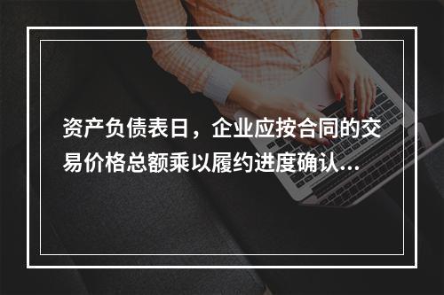 资产负债表日，企业应按合同的交易价格总额乘以履约进度确认当期