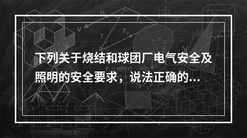 下列关于烧结和球团厂电气安全及照明的安全要求，说法正确的是（