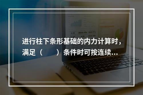 进行柱下条形基础的内力计算时，满足（　　）条件时可按连续梁