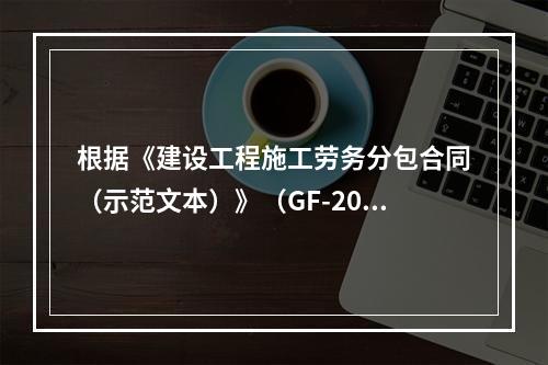 根据《建设工程施工劳务分包合同（示范文本）》（GF-2003