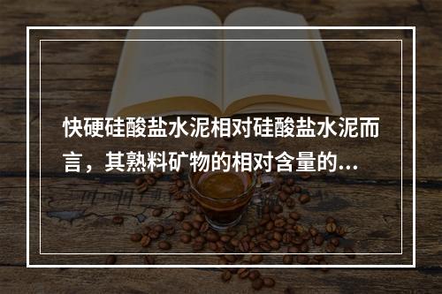 快硬硅酸盐水泥相对硅酸盐水泥而言，其熟料矿物的相对含量的改