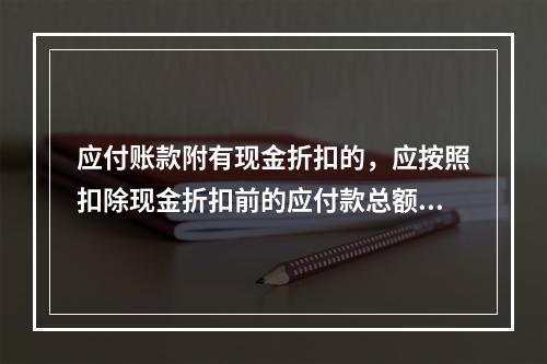 应付账款附有现金折扣的，应按照扣除现金折扣前的应付款总额入账