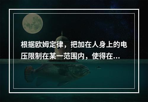 根据欧姆定律，把加在人身上的电压限制在某一范围内，使得在这种