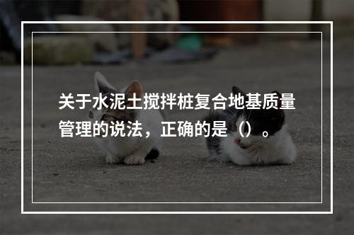 关于水泥土搅拌桩复合地基质量管理的说法，正确的是（）。