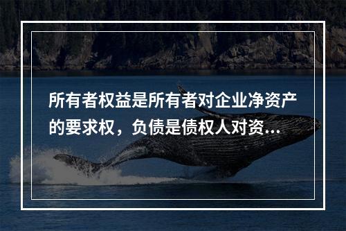 所有者权益是所有者对企业净资产的要求权，负债是债权人对资产的