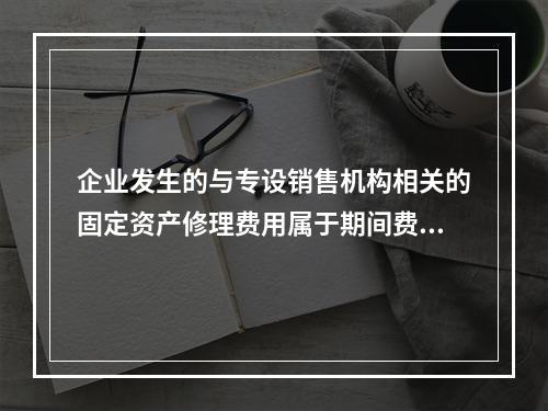 企业发生的与专设销售机构相关的固定资产修理费用属于期间费用。