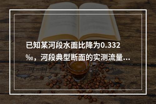 已知某河段水面比降为0.332‰，河段典型断面的实测流量为