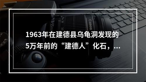 1963年在建德县乌龟洞发现的5万年前的“建德人”化石，是迄