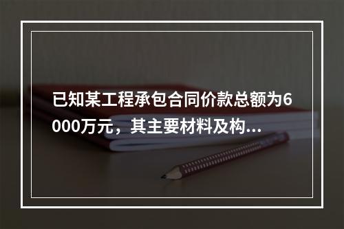 已知某工程承包合同价款总额为6000万元，其主要材料及构件所