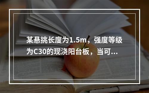 某悬挑长度为1.5m，强度等级为C30的现浇阳台板，当可以