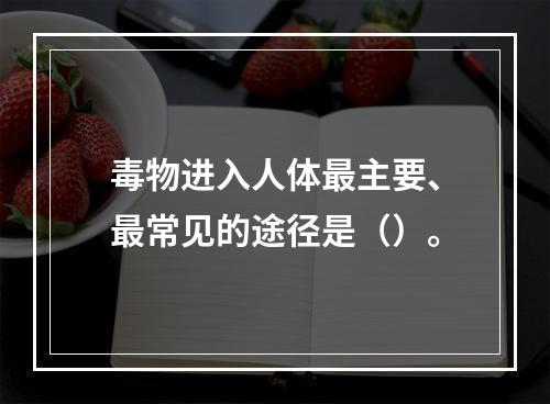 毒物进入人体最主要、最常见的途径是（）。