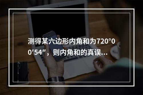 测得某六边形内角和为720°00′54″，则内角和的真误差