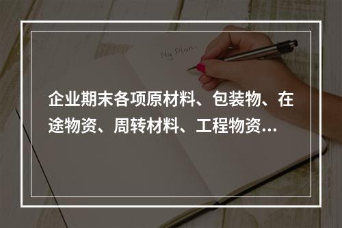 企业期末各项原材料、包装物、在途物资、周转材料、工程物资都需