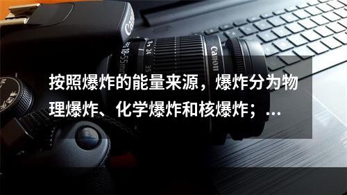 按照爆炸的能量来源，爆炸分为物理爆炸、化学爆炸和核爆炸；按照