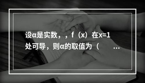 设α是实数，，f（x）在x=1处可导，则α的取值为（　　）