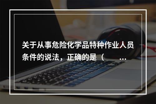 关于从事危险化学品特种作业人员条件的说法，正确的是（　　）