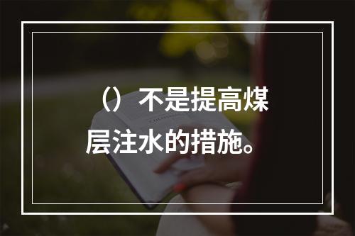 （）不是提高煤层注水的措施。