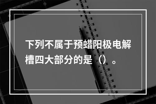 下列不属于预蜡阳极电解槽四大部分的是（）。