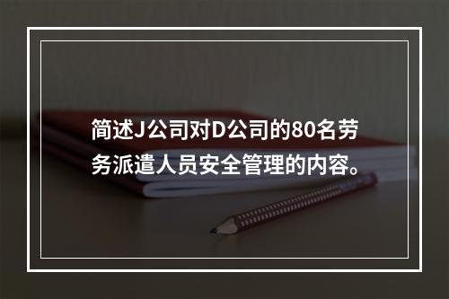 简述J公司对D公司的80名劳务派遣人员安全管理的内容。