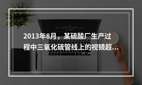 2013年8月，某硫酸厂生产过程中三氧化硫管线上的视镜超压破