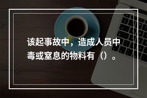 该起事故中，造成人员中毒或窒息的物料有（）。