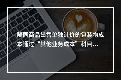 随同商品出售单独计价的包装物成本通过“其他业务成本”科目核算