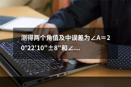 测得两个角值及中误差为∠A＝20°22′10″±8″和∠B