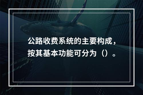 公路收费系统的主要构成，按其基本功能可分为（）。