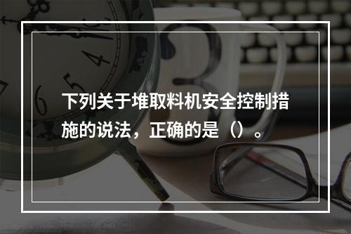 下列关于堆取料机安全控制措施的说法，正确的是（）。