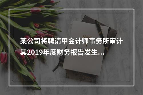 某公司将聘请甲会计师事务所审计其2019年度财务报告发生的相