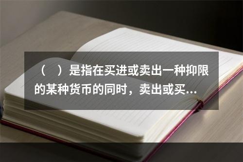 （　）是指在买进或卖出一种抑限的某种货币的同时，卖出或买进另